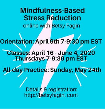 Mindfulness-Based Stress Reduction online with Betsy Fagin April 9th-June 4th, 7-9:30 pm EST. Details & registration: http://betsyfagin.com